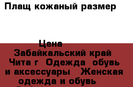 Плащ кожаный размер 44 › Цена ­ 400 - Забайкальский край, Чита г. Одежда, обувь и аксессуары » Женская одежда и обувь   . Забайкальский край,Чита г.